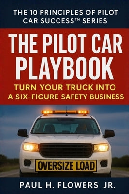 The Pilot Car Playbook: Turn Your Truck Into A Six-Figure Safety Business by Flowers, Paul H., Jr.