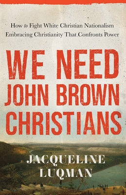 We Need John Brown Christians: Embracing Christianity That Confronts Power by Luqman, Jacqueline