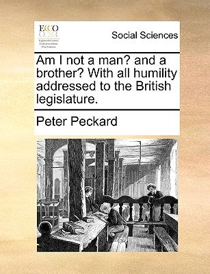 Am I Not a Man? and a Brother? with All Humility Addressed to the British Legislature. by Peckard, Peter