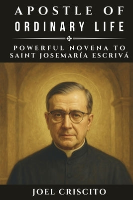 Apostle of Ordinary Life: Powerful Novena to Saint Josemaría Escrivá by Criscito, Joel