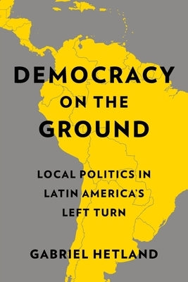 Democracy on the Ground: Local Politics in Latin America's Left Turn by Hetland, Gabriel