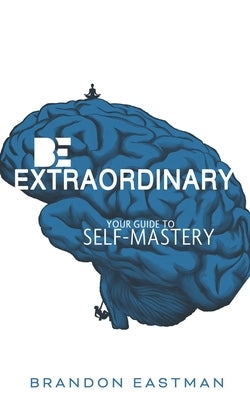 Be Extraordinary: Your Guide To Self-Mastery by Eastman, Brandon
