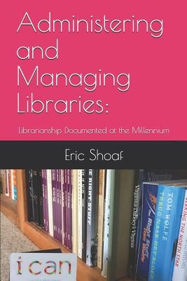 Administering and Managing Libraries: Librarianship Documented at the Millennium by Shoaf, Eric C.