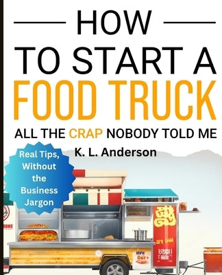 How To Start A Food Truck: All the Crap Nobody Told Me by Anderson, K. L.