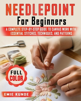 Needlepoint for Beginners: A Complete Step-by-Step Guide to Canvas Work with Essential Stitches, Techniques, and Patterns by Kunde, Emie