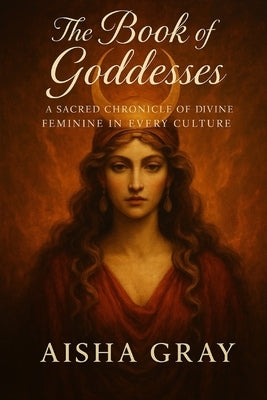 The Book of Goddesses: A Sacred Chronicle of the Divine Feminine in Every Culture by Gray, Aisha