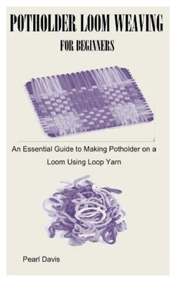 Potholder Loom Weaving for Beginners: An Essential Guide to Making Potholder on a Loom Using Loop Yarn by Davis, Pearl