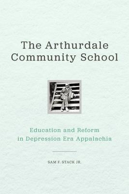 The Arthurdale Community School: Education and Reform in Depression Era Appalachia by Stack, Sam F.