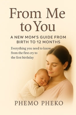 From Me To You: A New Mom's Guide from Birth to 12 Months by Pheko, Phemo