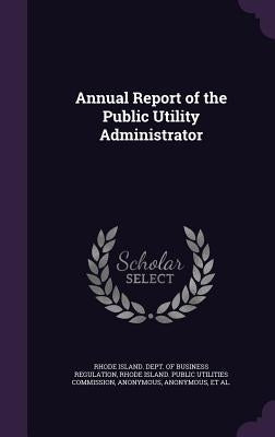 Annual Report of the Public Utility Administrator by Rhode Island Dept of Business Regulati