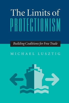 The Limits of Protectionism: Building Coalitions for Free Trade by Lusztig, Michael