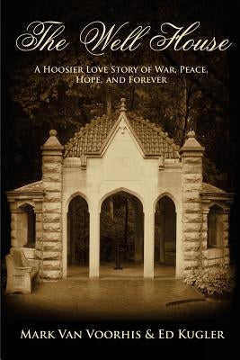 The Well House: A Hoosier Love Story of War, Peace, Hope and Forever by Kugler, Ed