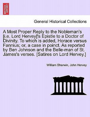 A Most Proper Reply to the Nobleman's [i.E. Lord Hervey]'s Epistle to a Doctor of Divinity. to Which Is Added, Horace Versus Fannius; Or, a Case in Po by Sherwin, William