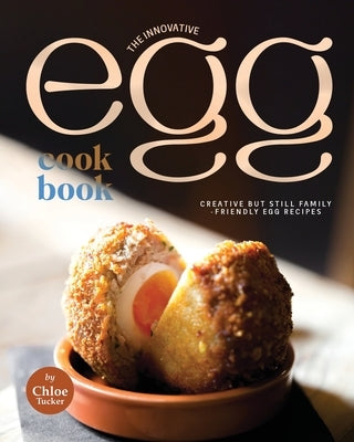 The Innovative Egg Cookbook: Creative but Still Family-Friendly Egg Recipes by Tucker, Chloe