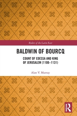 Baldwin of Bourcq: Count of Edessa and King of Jerusalem (1100-1131) by Murray, Alan V.