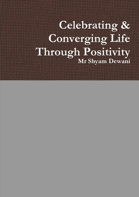 Celebrating & Converging Life Through Positivity by Dewani, Shyam