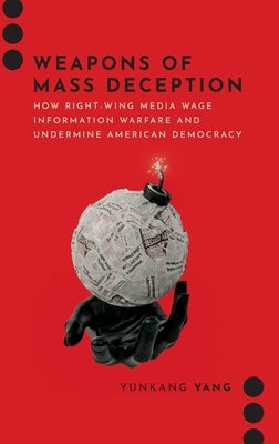 Weapons of Mass Deception: How Right-wing Media Wage Information Warfare and Undermine American Democracy by Yang, Yunkang