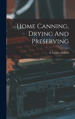 Home Canning, Drying And Preserving by Andrea, A. Louise