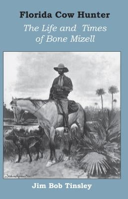 Florida Cow Hunter: The Life and Times of Bone Mizell by Tinsley, Jim Bob