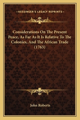 Considerations On The Present Peace, As Far As It Is Relative To The Colonies, And The African Trade (1763) by Roberts, John