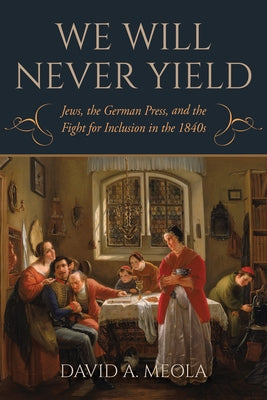 We Will Never Yield: Jews, the German Press, and the Fight for Inclusion in the 1840s by Meola, David A.
