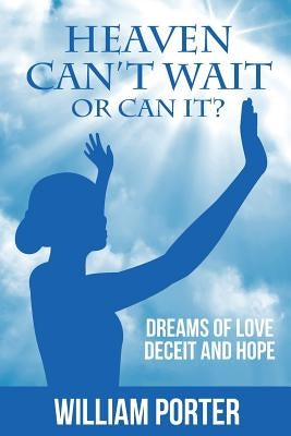 Heaven Can't Wait, or Can it?: Dreams Of Love, Deceit and Hope by Porter, William