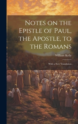 Notes on the Epistle of Paul, the Apostle, to the Romans: With a new Translation by Kelly, William