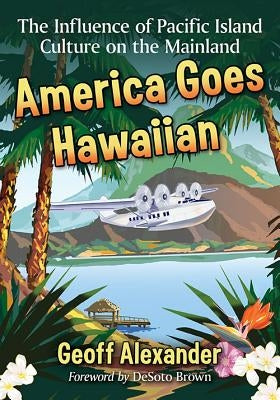 America Goes Hawaiian: The Influence of Pacific Island Culture on the Mainland by Alexander, Geoff