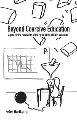 Beyond Coercive Education: A plea for the realisation of the rights of the child in education by Hartkamp, Liselotte