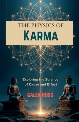 The Physics of Karma: Exploring the Science of Cause & Effect by Ross, Calen