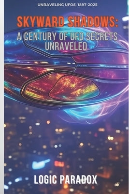 Skyward Shadows: A Century of UFO Secrets Unraveled by Paradox, Logic
