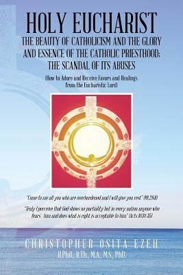 Holy Eucharist: The Beauty of Catholicism and the Glory and Essence of the Catholic Priesthood; The Scandal of Its Abuses by Ezeh, Christopher Osita