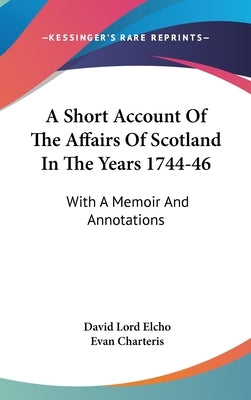 A Short Account Of The Affairs Of Scotland In The Years 1744-46: With A Memoir And Annotations by Elcho, David Lord