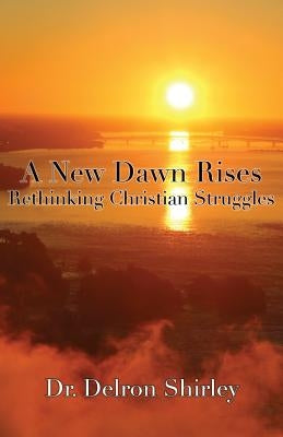 A New Dawn Rises: Rethinking Christian Struggles by Shirley, Delron