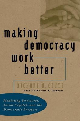 Making Democracy Work Better: Mediating Structures, Social Capital, and the Democratic Prospect by Couto, Richard a.
