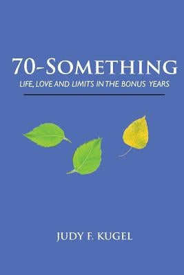 70-Something: Life, Love and Limits in the Bonus Years by Kugel, Judy F.
