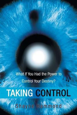 Taking Control: What If You Had the Power to Control Your Destiny? by Hammond, Shayne