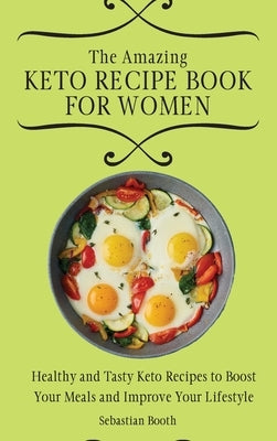 The Amazing Keto Recipe Book for Women: Healthy and Tasty Keto Recipes to Boost Your Meals and Improve Your Lifestyle by Booth, Sebastian