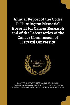 Annual Report of the Collis P. Huntington Memorial Hospital for Cancer Research and of the Laboratories of the Cancer Commission of Harvard University by Harvard University Medical School Canc