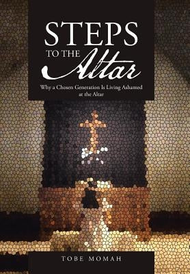 Steps to the Altar: Why a Chosen Generation Is Living Ashamed at the Altar by Momah, Tobe