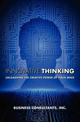 Innovative Thinking: Unleashing the creative power of your mind by Business Consultants Inc