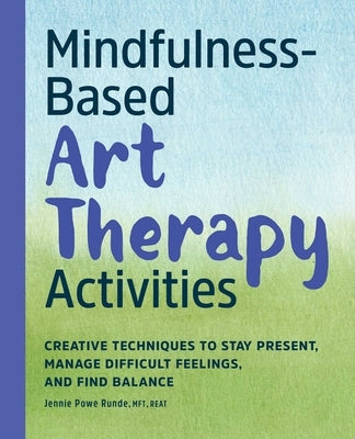 Mindfulness-Based Art Therapy Activities: Creative Techniques to Stay Present, Manage Difficult Feelings, and Find Balance by Powe Runde, Jennie