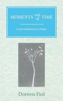 Moments Out of Time: Contemplations in Haiku by Fiol, Doreen