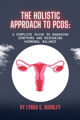 The Holistic Approach to PCOS: : A Complete Guide to Managing Symptoms and Restoring Hormonal Balance by Burnley, Lynda G.