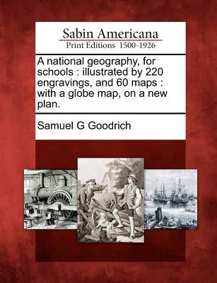 A National Geography, for Schools: Illustrated by 220 Engravings, and 60 Maps: With a Globe Map, on a New Plan. by Goodrich, Samuel G.