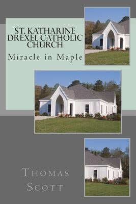 St. Katharine Drexel Catholic Church: The Miracle in Maple by Scott, Thomas P.