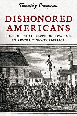 Dishonored Americans: The Political Death of Loyalists in Revolutionary America by Compeau, Timothy