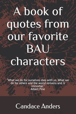 A Book of Quotes from our favorite BAU Characters: What we do for ourselves dies with us. What we do for others and the world remains and is immortal. by Anders, Candace