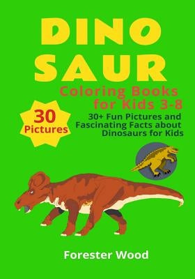 Dinosaur Coloring Books for Kids 3-8: 30+ Fun Pictures and Fascinating Facts about Dinosaurs for Kids: Children Activity Book for Girls & Boys Age 3-8 by Wood, Forester