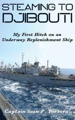 Steaming to Djibouti: My First Hitch on an Underway Replenishment Ship by Tortora, Sean P.